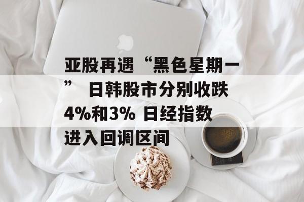 亚股再遇“黑色星期一” 日韩股市分别收跌4%和3% 日经指数进入回调区间