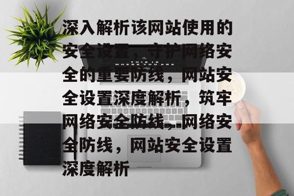 深入解析该网站使用的安全设置，守护网络安全的重要防线，网站安全设置深度解析，筑牢网络安全防线，网络安全防线，网站安全设置深度解析