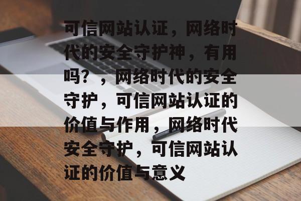 可信网站认证，网络时代的安全守护神，有用吗？，网络时代的安全守护，可信网站认证的价值与作用，网络时代安全守护，可信网站认证的价值与意义