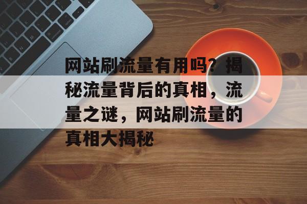 网站刷流量有用吗？揭秘流量背后的真相，流量之谜，网站刷流量的真相大揭秘