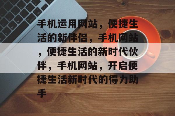 手机运用网站，便捷生活的新伴侣，手机网站，便捷生活的新时代伙伴，手机网站，开启便捷生活新时代的得力助手