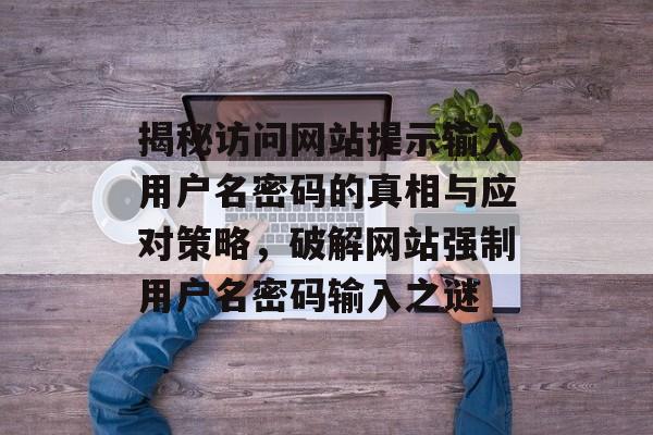 揭秘访问网站提示输入用户名密码的真相与应对策略，破解网站强制用户名密码输入之谜