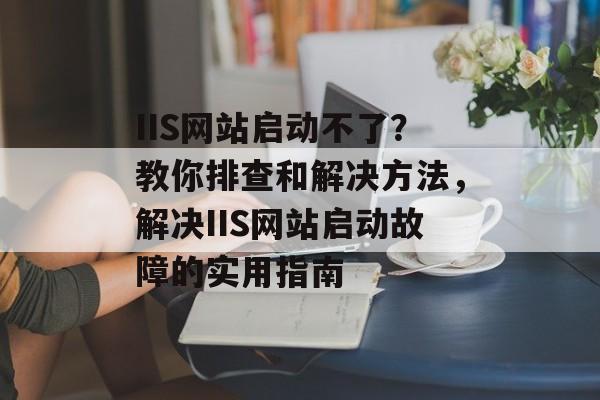 IIS网站启动不了？教你排查和解决方法，解决IIS网站启动故障的实用指南