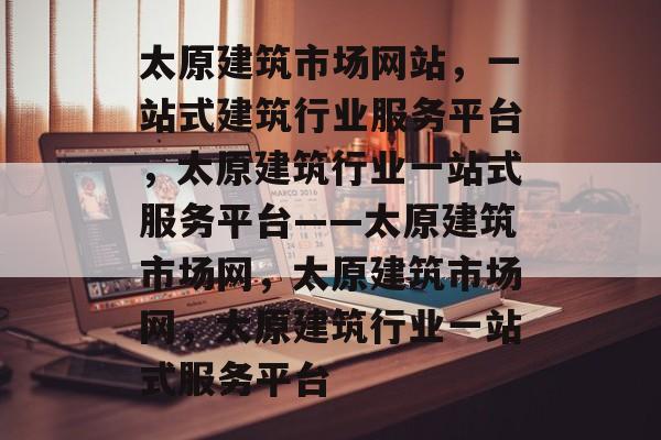 太原建筑市场网站，一站式建筑行业服务平台，太原建筑行业一站式服务平台——太原建筑市场网，太原建筑市场网，太原建筑行业一站式服务平台