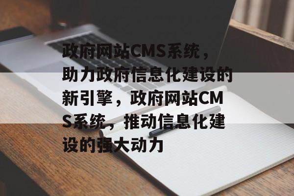 政府网站CMS系统，助力政府信息化建设的新引擎，政府网站CMS系统，推动信息化建设的强大动力