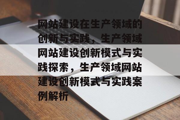 网站建设在生产领域的创新与实践，生产领域网站建设创新模式与实践探索，生产领域网站建设创新模式与实践案例解析