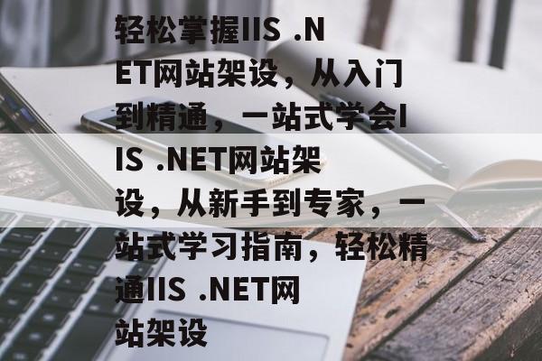 轻松掌握IIS .NET网站架设，从入门到精通，一站式学会IIS .NET网站架设，从新手到专家，一站式学习指南，轻松精通IIS .NET网站架设