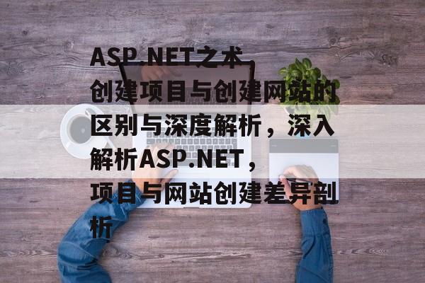 ASP.NET之术，创建项目与创建网站的区别与深度解析，深入解析ASP.NET，项目与网站创建差异剖析