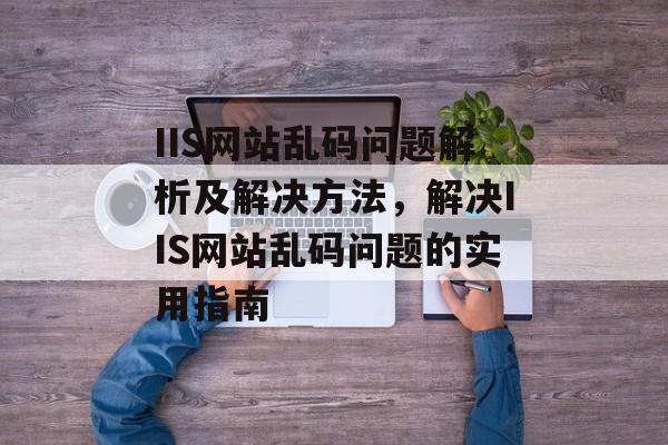 IIS网站乱码问题解析及解决方法，解决IIS网站乱码问题的实用指南