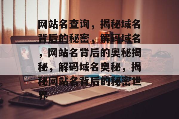 网站名查询，揭秘域名背后的秘密，解码域名，网站名背后的奥秘揭秘，解码域名奥秘，揭秘网站名背后的秘密世界