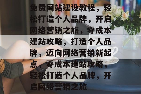 免费网站建设教程，轻松打造个人品牌，开启网络营销之旅，零成本建站攻略，打造个人品牌，迈向网络营销新起点，零成本建站攻略，轻松打造个人品牌，开启网络营销之旅