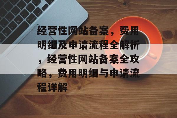 经营性网站备案，费用明细及申请流程全解析，经营性网站备案全攻略，费用明细与申请流程详解
