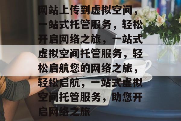 网站上传到虚拟空间，一站式托管服务，轻松开启网络之旅，一站式虚拟空间托管服务，轻松启航您的网络之旅，轻松启航，一站式虚拟空间托管服务，助您开启网络之旅