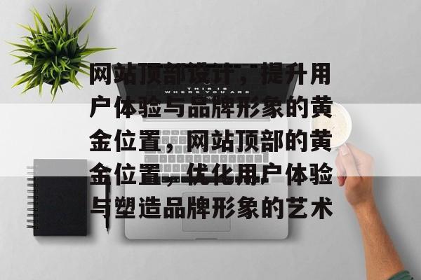 网站顶部设计，提升用户体验与品牌形象的黄金位置，网站顶部的黄金位置，优化用户体验与塑造品牌形象的艺术
