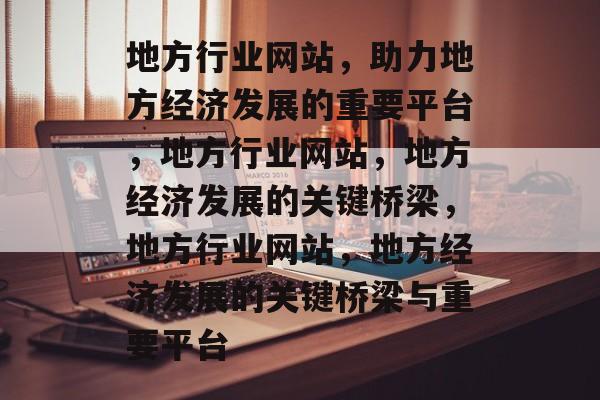 地方行业网站，助力地方经济发展的重要平台，地方行业网站，地方经济发展的关键桥梁，地方行业网站，地方经济发展的关键桥梁与重要平台