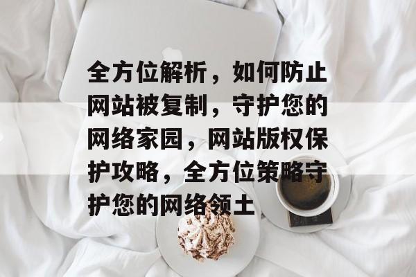 全方位解析，如何防止网站被复制，守护您的网络家园，网站版权保护攻略，全方位策略守护您的网络领土
