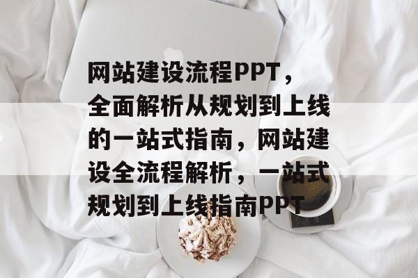 网站建设流程PPT，全面解析从规划到上线的一站式指南，网站建设全流程解析，一站式规划到上线指南PPT