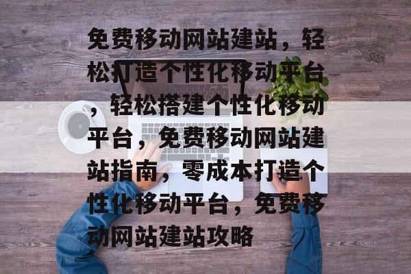 免费移动网站建站，轻松打造个性化移动平台，轻松搭建个性化移动平台，免费移动网站建站指南，零成本打造个性化移动平台，免费移动网站建站攻略