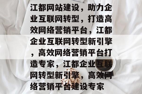 江都网站建设，助力企业互联网转型，打造高效网络营销平台，江都企业互联网转型新引擎，高效网络营销平台打造专家，江都企业互联网转型新引擎，高效网络营销平台建设专家