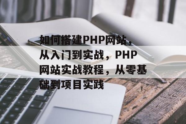 如何搭建PHP网站，从入门到实战，PHP网站实战教程，从零基础到项目实践