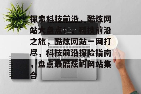 探索科技前沿，酷炫网站大盘点！，科技前沿之旅，酷炫网站一网打尽，科技前沿探险指南，盘点最酷炫的网站集合