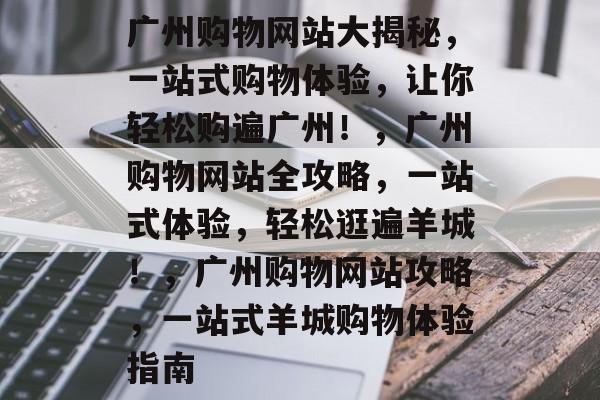广州购物网站大揭秘，一站式购物体验，让你轻松购遍广州！，广州购物网站全攻略，一站式体验，轻松逛遍羊城！，广州购物网站攻略，一站式羊城购物体验指南