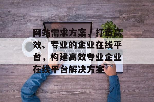 网站需求方案，打造高效、专业的企业在线平台，构建高效专业企业在线平台解决方案