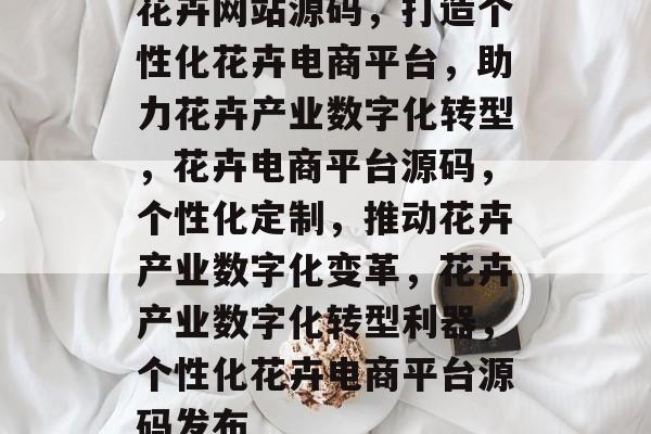 花卉网站源码，打造个性化花卉电商平台，助力花卉产业数字化转型，花卉电商平台源码，个性化定制，推动花卉产业数字化变革，花卉产业数字化转型利器，个性化花卉电商平台源码发布