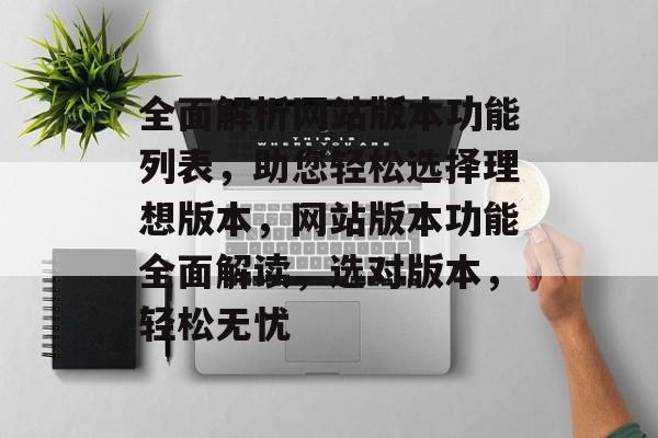 全面解析网站版本功能列表，助您轻松选择理想版本，网站版本功能全面解读，选对版本，轻松无忧