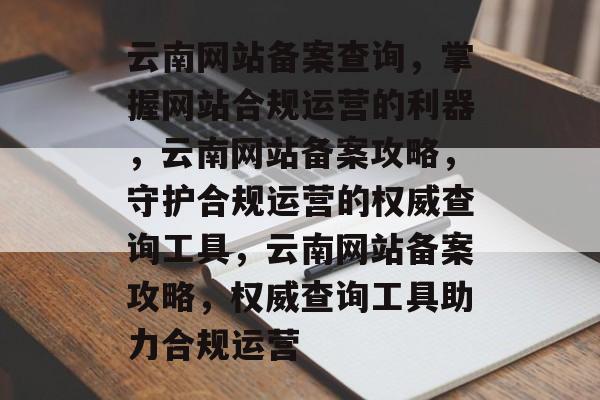 云南网站备案查询，掌握网站合规运营的利器，云南网站备案攻略，守护合规运营的权威查询工具，云南网站备案攻略，权威查询工具助力合规运营