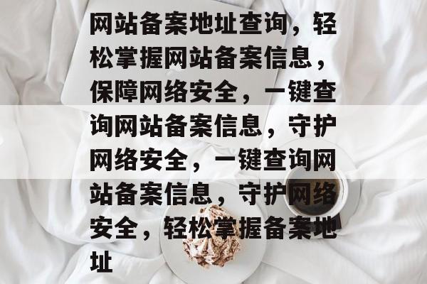 网站备案地址查询，轻松掌握网站备案信息，保障网络安全，一键查询网站备案信息，守护网络安全，一键查询网站备案信息，守护网络安全，轻松掌握备案地址