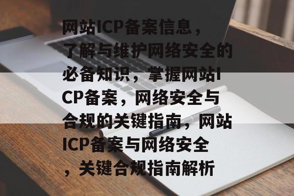 网站ICP备案信息，了解与维护网络安全的必备知识，掌握网站ICP备案，网络安全与合规的关键指南，网站ICP备案与网络安全，关键合规指南解析