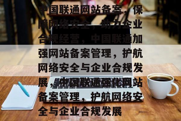 中国联通网站备案，保障网络安全，助力企业合规经营，中国联通加强网站备案管理，护航网络安全与企业合规发展，中国联通强化网站备案管理，护航网络安全与企业合规发展
