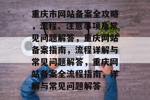 重庆市网站备案全攻略，流程、注意事项及常见问题解答，重庆网站备案指南，流程详解与常见问题解答，重庆网站备案全流程指南，详解与常见问题解答
