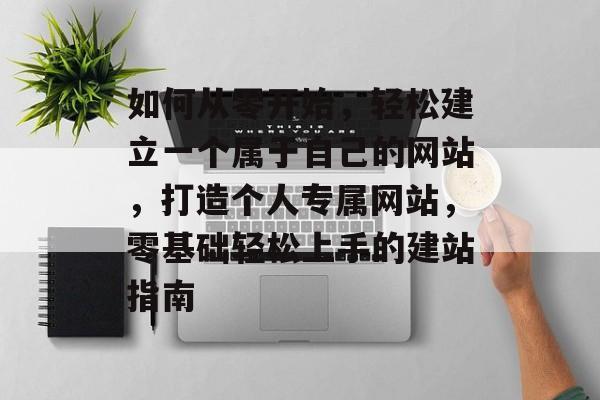 如何从零开始，轻松建立一个属于自己的网站，打造个人专属网站，零基础轻松上手的建站指南