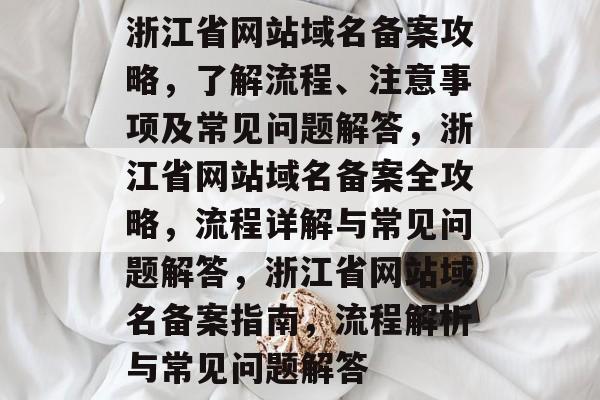 浙江省网站域名备案攻略，了解流程、注意事项及常见问题解答，浙江省网站域名备案全攻略，流程详解与常见问题解答，浙江省网站域名备案指南，流程解析与常见问题解答