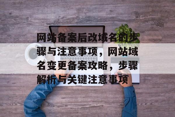 网站备案后改域名的步骤与注意事项，网站域名变更备案攻略，步骤解析与关键注意事项
