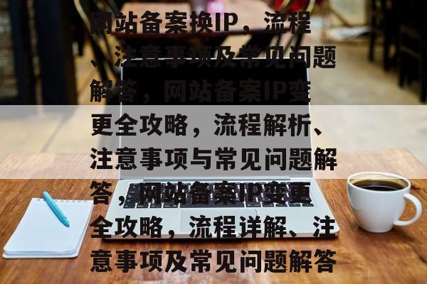 网站备案换IP，流程、注意事项及常见问题解答，网站备案IP变更全攻略，流程解析、注意事项与常见问题解答，网站备案IP变更全攻略，流程详解、注意事项及常见问题解答