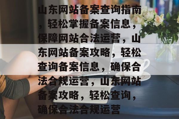 山东网站备案查询指南，轻松掌握备案信息，保障网站合法运营，山东网站备案攻略，轻松查询备案信息，确保合法合规运营，山东网站备案攻略，轻松查询，确保合法合规运营