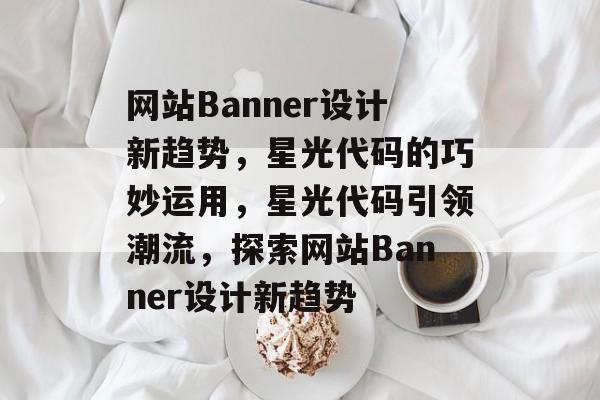 网站Banner设计新趋势，星光代码的巧妙运用，星光代码引领潮流，探索网站Banner设计新趋势