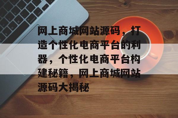 网上商城网站源码，打造个性化电商平台的利器，个性化电商平台构建秘籍，网上商城网站源码大揭秘