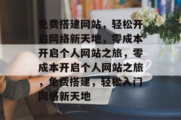 免费搭建网站，轻松开启网络新天地，零成本开启个人网站之旅，零成本开启个人网站之旅，免费搭建，轻松入门网络新天地