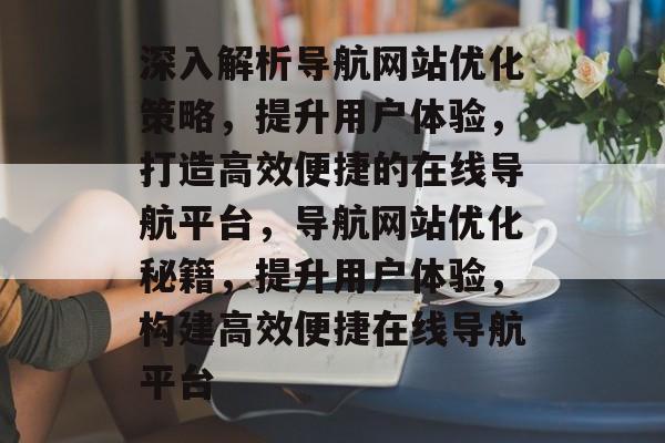 深入解析导航网站优化策略，提升用户体验，打造高效便捷的在线导航平台，导航网站优化秘籍，提升用户体验，构建高效便捷在线导航平台