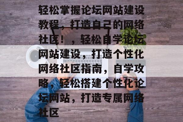 轻松掌握论坛网站建设教程，打造自己的网络社区！，轻松自学论坛网站建设，打造个性化网络社区指南，自学攻略，轻松搭建个性化论坛网站，打造专属网络社区