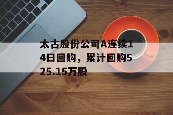 太古股份公司A连续14日回购，累计回购525.15万股