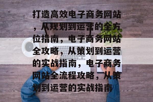打造高效电子商务网站，从规划到运营的全方位指南，电子商务网站全攻略，从策划到运营的实战指南，电子商务网站全流程攻略，从策划到运营的实战指南