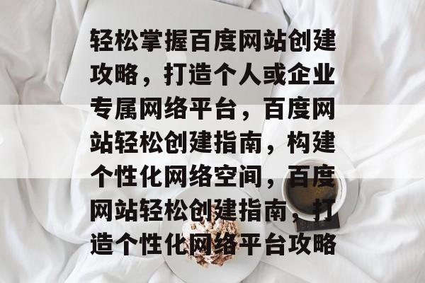 轻松掌握百度网站创建攻略，打造个人或企业专属网络平台，百度网站轻松创建指南，构建个性化网络空间，百度网站轻松创建指南，打造个性化网络平台攻略