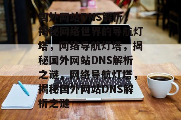 国外网站DNS解析，揭秘网络世界的导航灯塔，网络导航灯塔，揭秘国外网站DNS解析之谜，网络导航灯塔，揭秘国外网站DNS解析之谜