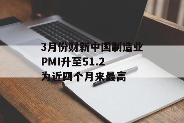 3月份财新中国制造业PMI升至51.2 为近四个月来最高