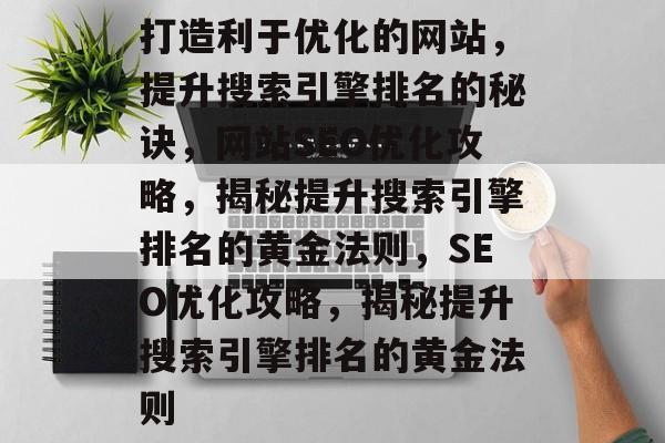 打造利于优化的网站，提升搜索引擎排名的秘诀，网站SEO优化攻略，揭秘提升搜索引擎排名的黄金法则，SEO优化攻略，揭秘提升搜索引擎排名的黄金法则